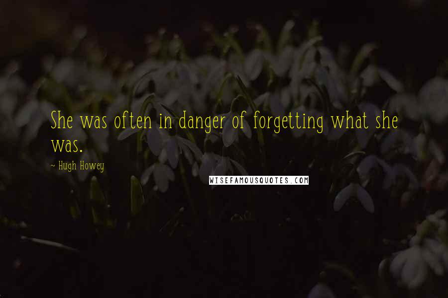 Hugh Howey Quotes: She was often in danger of forgetting what she was.