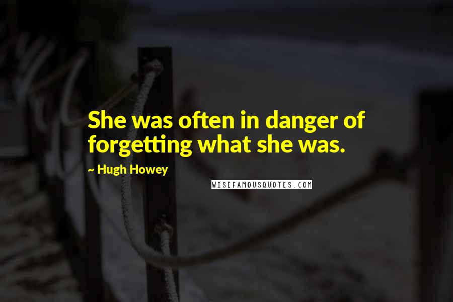 Hugh Howey Quotes: She was often in danger of forgetting what she was.