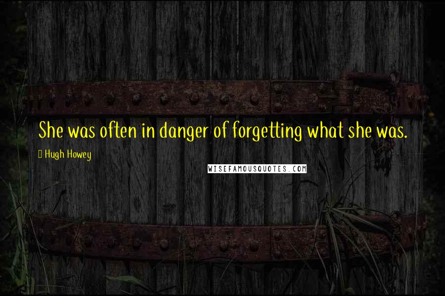 Hugh Howey Quotes: She was often in danger of forgetting what she was.