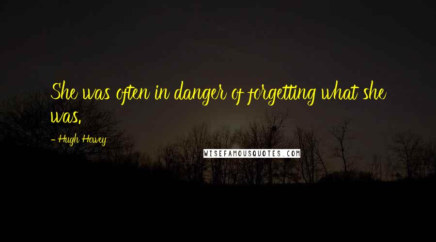 Hugh Howey Quotes: She was often in danger of forgetting what she was.