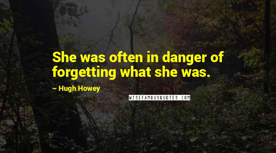 Hugh Howey Quotes: She was often in danger of forgetting what she was.