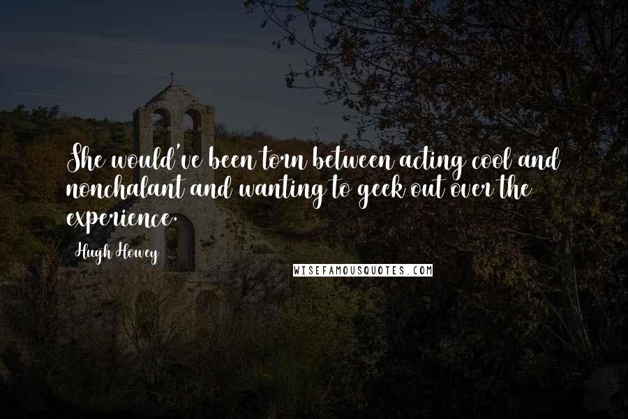 Hugh Howey Quotes: She would've been torn between acting cool and nonchalant and wanting to geek out over the experience.