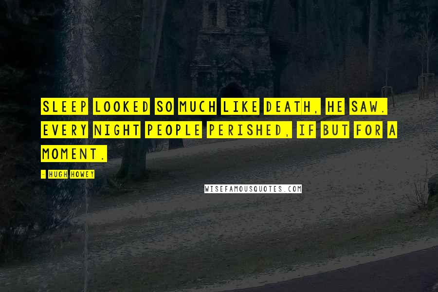 Hugh Howey Quotes: Sleep looked so much like death, he saw. Every night people perished, if but for a moment.