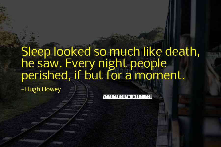 Hugh Howey Quotes: Sleep looked so much like death, he saw. Every night people perished, if but for a moment.