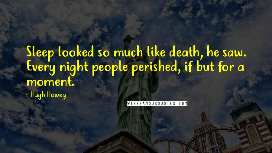 Hugh Howey Quotes: Sleep looked so much like death, he saw. Every night people perished, if but for a moment.