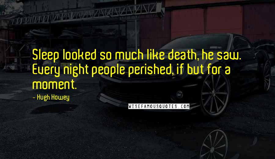 Hugh Howey Quotes: Sleep looked so much like death, he saw. Every night people perished, if but for a moment.