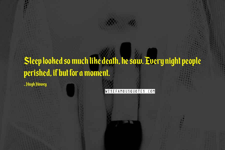Hugh Howey Quotes: Sleep looked so much like death, he saw. Every night people perished, if but for a moment.