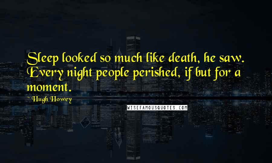 Hugh Howey Quotes: Sleep looked so much like death, he saw. Every night people perished, if but for a moment.