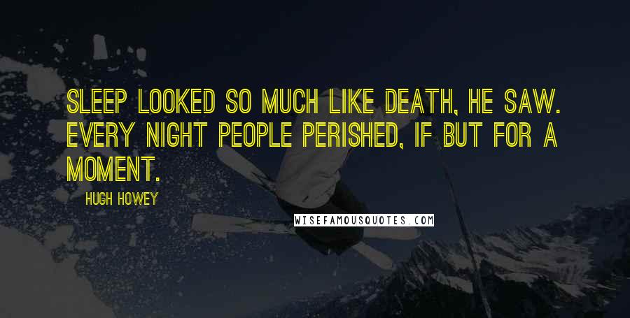 Hugh Howey Quotes: Sleep looked so much like death, he saw. Every night people perished, if but for a moment.