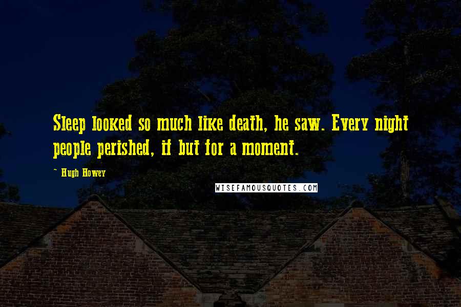 Hugh Howey Quotes: Sleep looked so much like death, he saw. Every night people perished, if but for a moment.