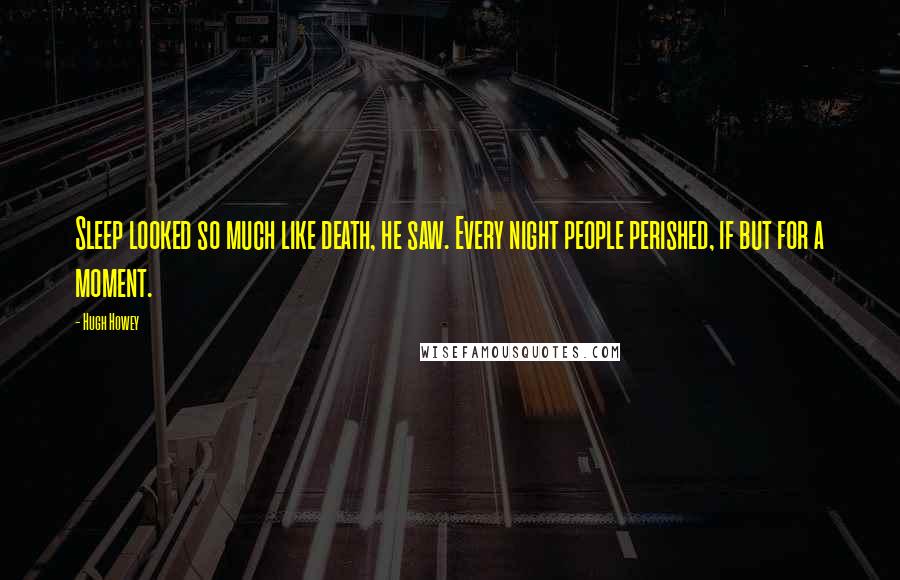 Hugh Howey Quotes: Sleep looked so much like death, he saw. Every night people perished, if but for a moment.