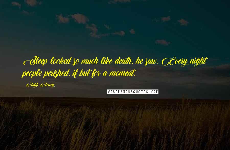 Hugh Howey Quotes: Sleep looked so much like death, he saw. Every night people perished, if but for a moment.