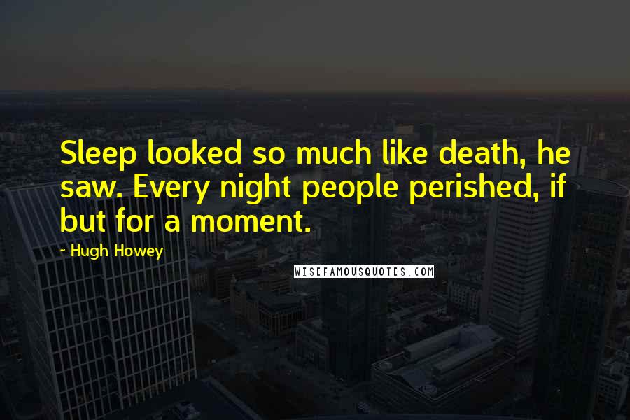 Hugh Howey Quotes: Sleep looked so much like death, he saw. Every night people perished, if but for a moment.