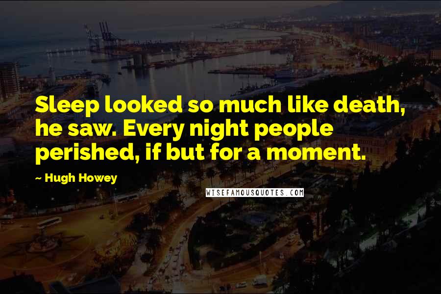 Hugh Howey Quotes: Sleep looked so much like death, he saw. Every night people perished, if but for a moment.