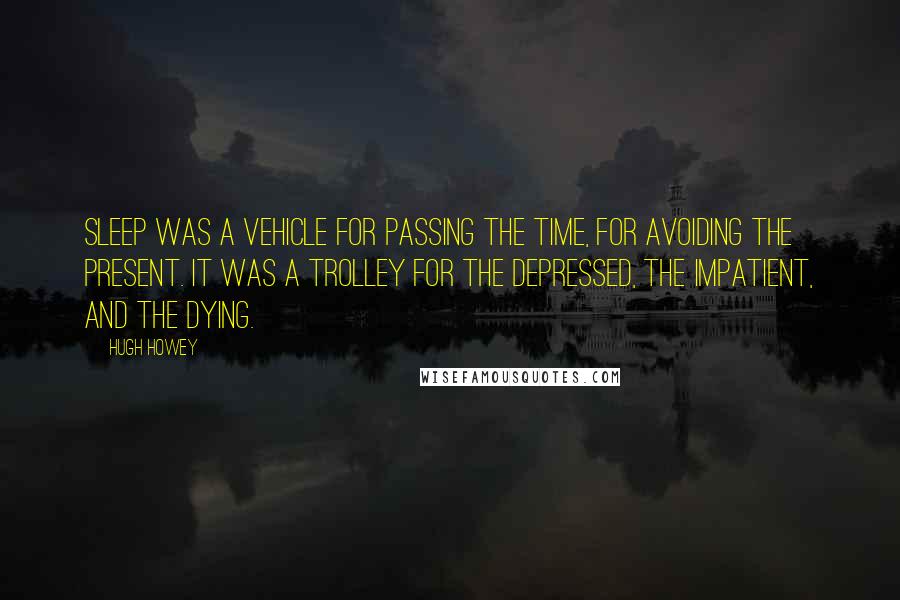 Hugh Howey Quotes: Sleep was a vehicle for passing the time, for avoiding the present. It was a trolley for the depressed, the impatient, and the dying.