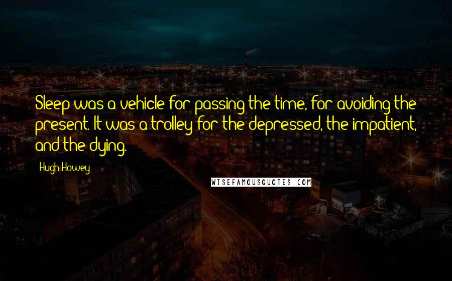 Hugh Howey Quotes: Sleep was a vehicle for passing the time, for avoiding the present. It was a trolley for the depressed, the impatient, and the dying.