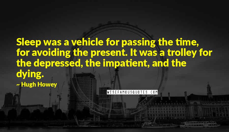 Hugh Howey Quotes: Sleep was a vehicle for passing the time, for avoiding the present. It was a trolley for the depressed, the impatient, and the dying.