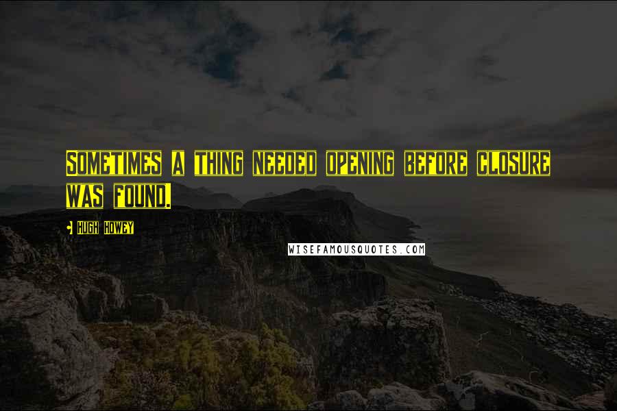 Hugh Howey Quotes: Sometimes a thing needed opening before closure was found.