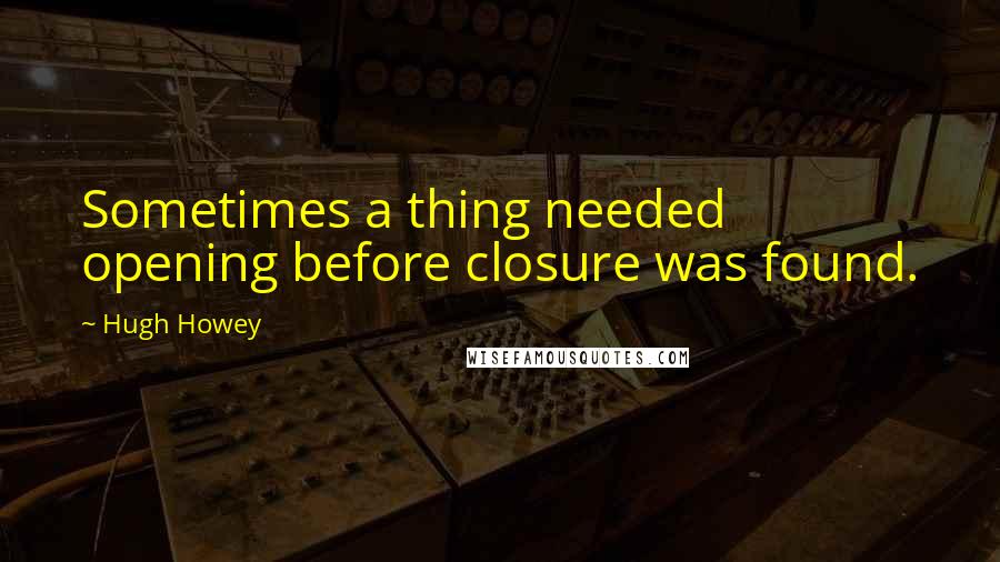 Hugh Howey Quotes: Sometimes a thing needed opening before closure was found.