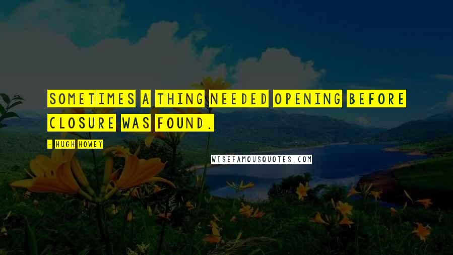 Hugh Howey Quotes: Sometimes a thing needed opening before closure was found.