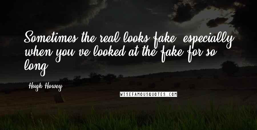 Hugh Howey Quotes: Sometimes the real looks fake, especially when you've looked at the fake for so long.