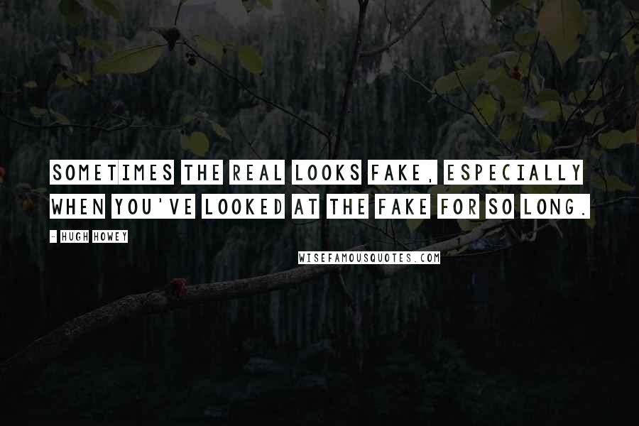 Hugh Howey Quotes: Sometimes the real looks fake, especially when you've looked at the fake for so long.