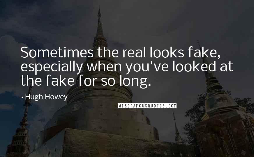 Hugh Howey Quotes: Sometimes the real looks fake, especially when you've looked at the fake for so long.