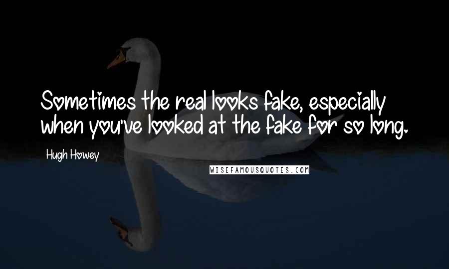 Hugh Howey Quotes: Sometimes the real looks fake, especially when you've looked at the fake for so long.