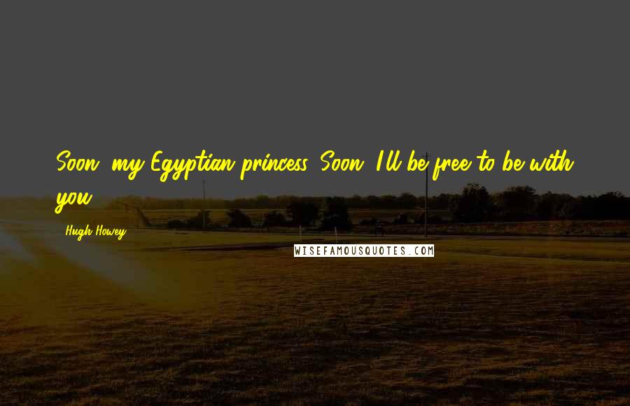 Hugh Howey Quotes: Soon, my Egyptian princess. Soon, I'll be free to be with you.