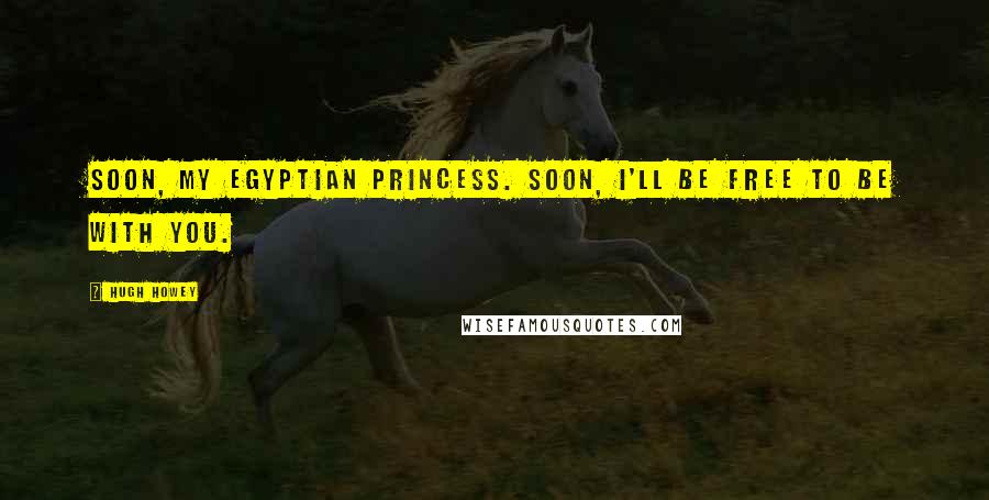 Hugh Howey Quotes: Soon, my Egyptian princess. Soon, I'll be free to be with you.