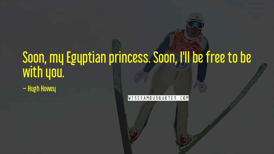 Hugh Howey Quotes: Soon, my Egyptian princess. Soon, I'll be free to be with you.