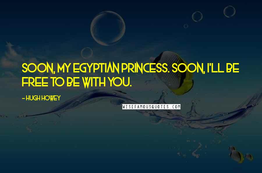 Hugh Howey Quotes: Soon, my Egyptian princess. Soon, I'll be free to be with you.