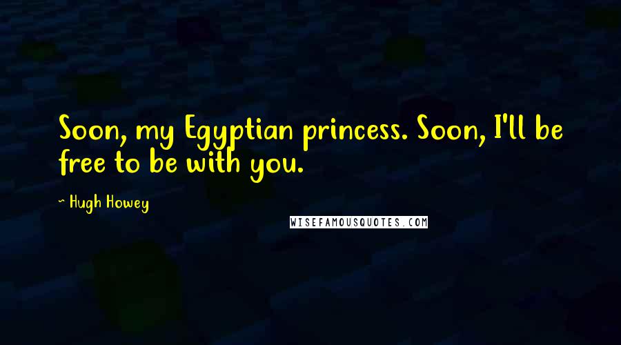 Hugh Howey Quotes: Soon, my Egyptian princess. Soon, I'll be free to be with you.