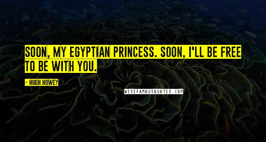 Hugh Howey Quotes: Soon, my Egyptian princess. Soon, I'll be free to be with you.