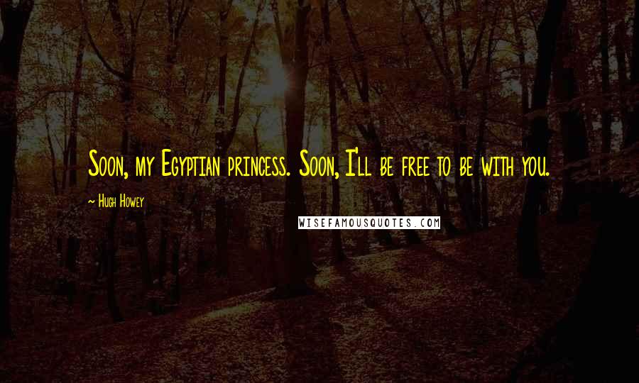 Hugh Howey Quotes: Soon, my Egyptian princess. Soon, I'll be free to be with you.
