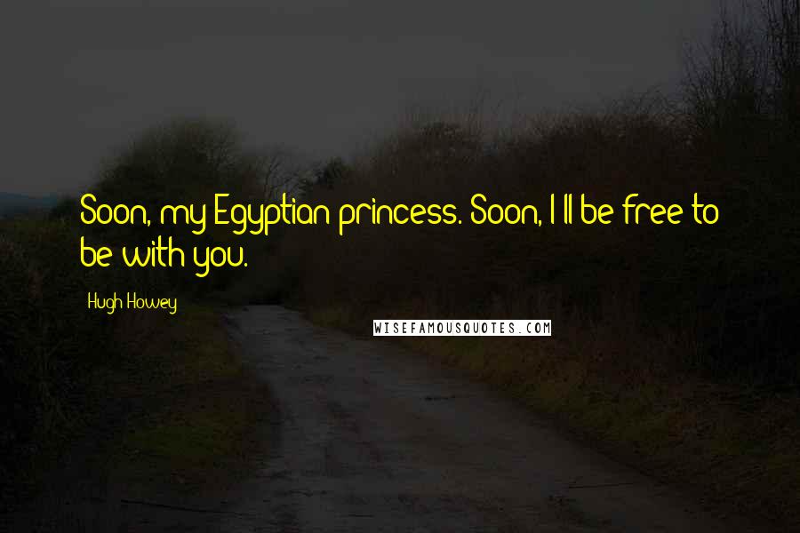 Hugh Howey Quotes: Soon, my Egyptian princess. Soon, I'll be free to be with you.