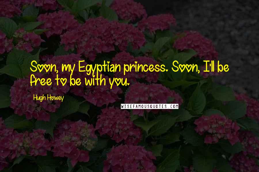Hugh Howey Quotes: Soon, my Egyptian princess. Soon, I'll be free to be with you.