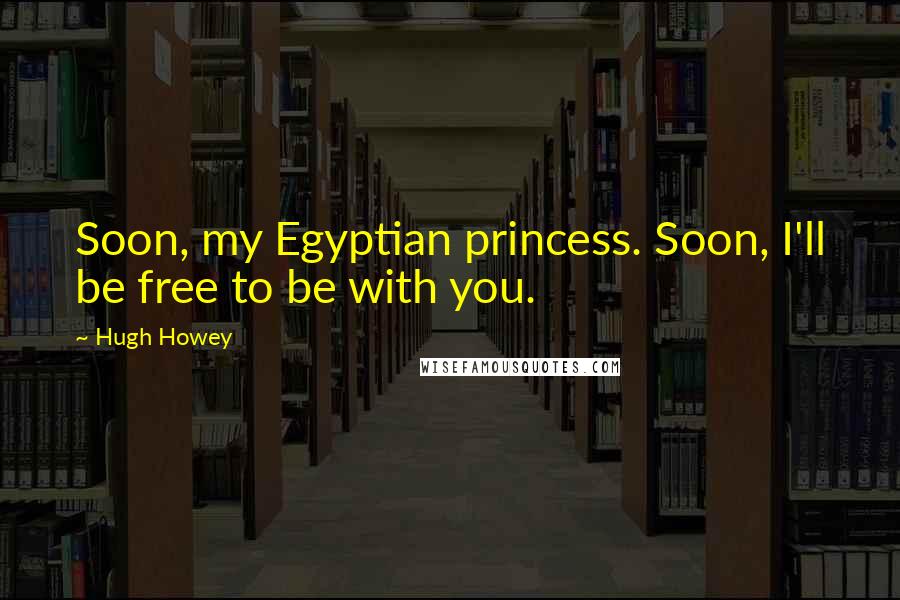 Hugh Howey Quotes: Soon, my Egyptian princess. Soon, I'll be free to be with you.