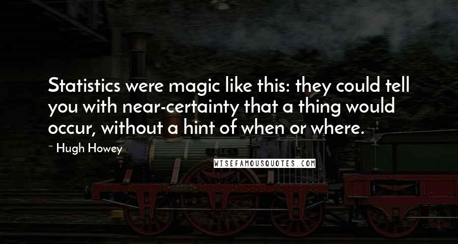 Hugh Howey Quotes: Statistics were magic like this: they could tell you with near-certainty that a thing would occur, without a hint of when or where.