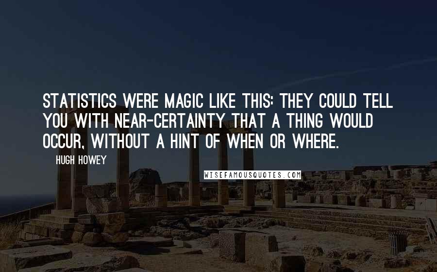 Hugh Howey Quotes: Statistics were magic like this: they could tell you with near-certainty that a thing would occur, without a hint of when or where.