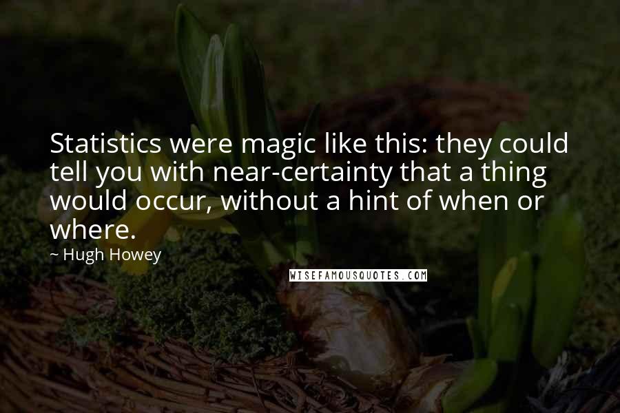 Hugh Howey Quotes: Statistics were magic like this: they could tell you with near-certainty that a thing would occur, without a hint of when or where.