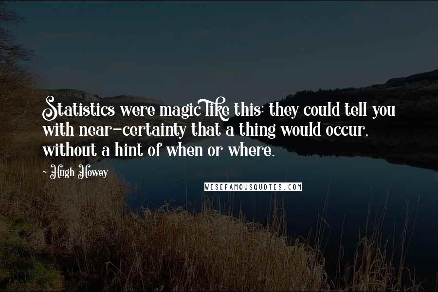 Hugh Howey Quotes: Statistics were magic like this: they could tell you with near-certainty that a thing would occur, without a hint of when or where.