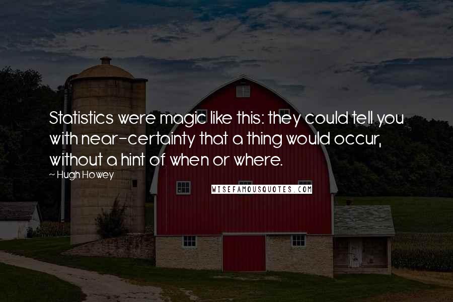 Hugh Howey Quotes: Statistics were magic like this: they could tell you with near-certainty that a thing would occur, without a hint of when or where.