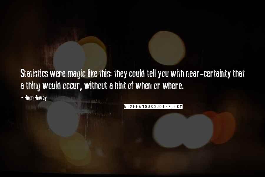 Hugh Howey Quotes: Statistics were magic like this: they could tell you with near-certainty that a thing would occur, without a hint of when or where.