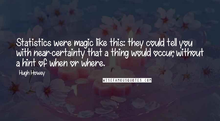 Hugh Howey Quotes: Statistics were magic like this: they could tell you with near-certainty that a thing would occur, without a hint of when or where.