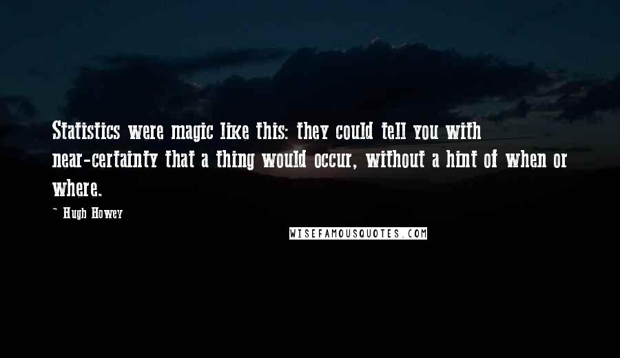 Hugh Howey Quotes: Statistics were magic like this: they could tell you with near-certainty that a thing would occur, without a hint of when or where.