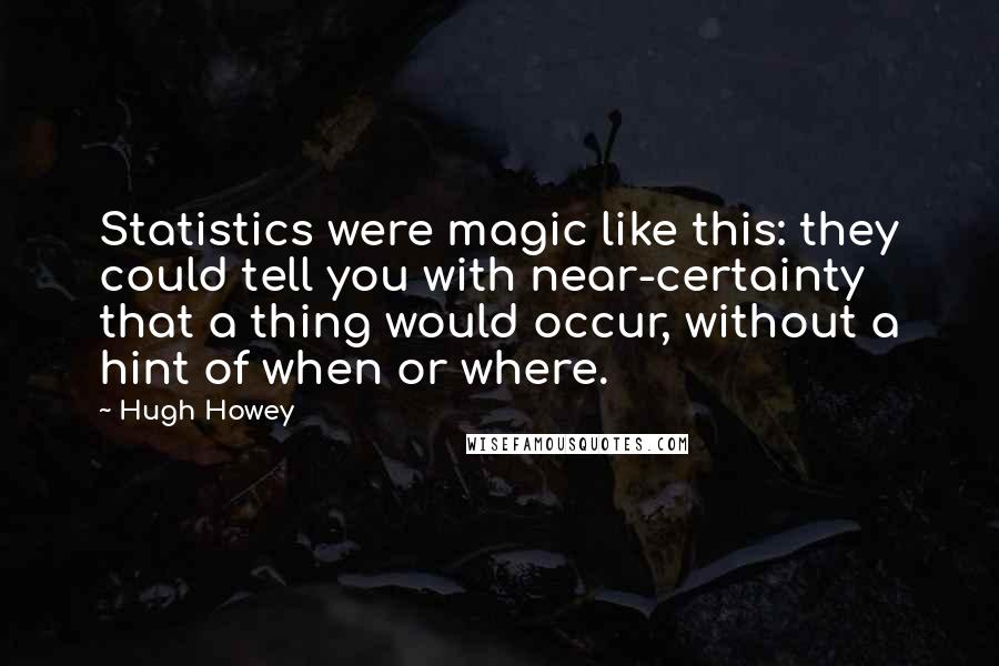 Hugh Howey Quotes: Statistics were magic like this: they could tell you with near-certainty that a thing would occur, without a hint of when or where.