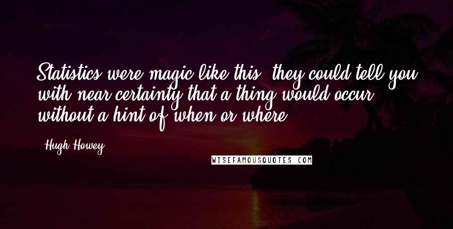 Hugh Howey Quotes: Statistics were magic like this: they could tell you with near-certainty that a thing would occur, without a hint of when or where.