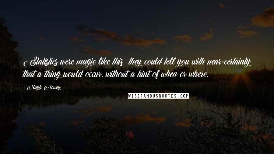 Hugh Howey Quotes: Statistics were magic like this: they could tell you with near-certainty that a thing would occur, without a hint of when or where.