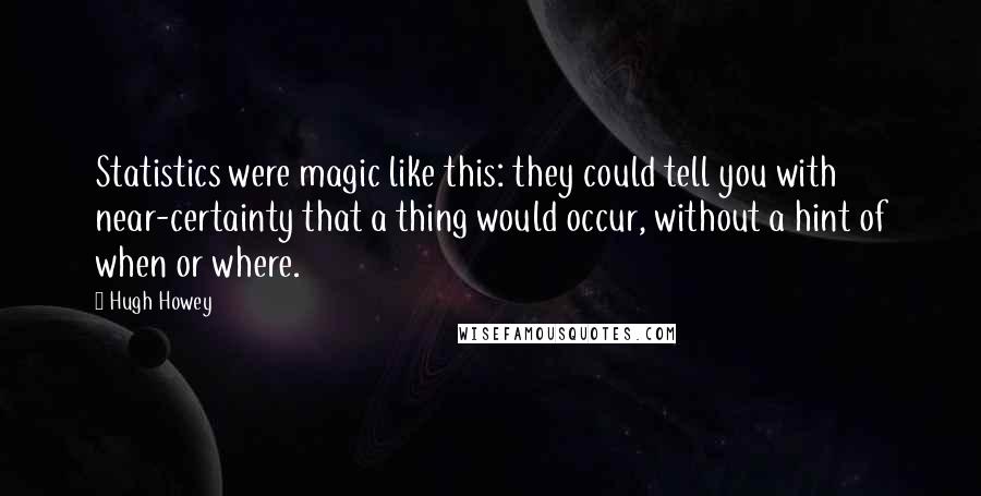 Hugh Howey Quotes: Statistics were magic like this: they could tell you with near-certainty that a thing would occur, without a hint of when or where.